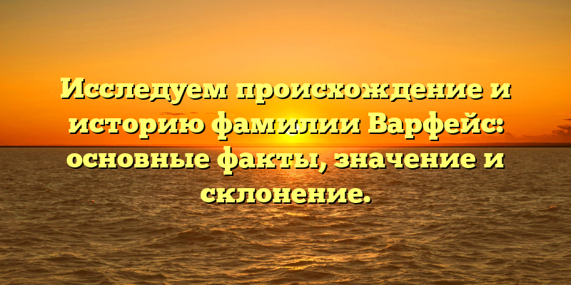 Исследуем происхождение и историю фамилии Варфейс: основные факты, значение и склонение.