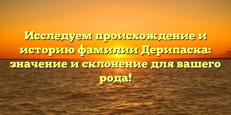 Исследуем происхождение и историю фамилии Дерипаска: значение и склонение для вашего рода!