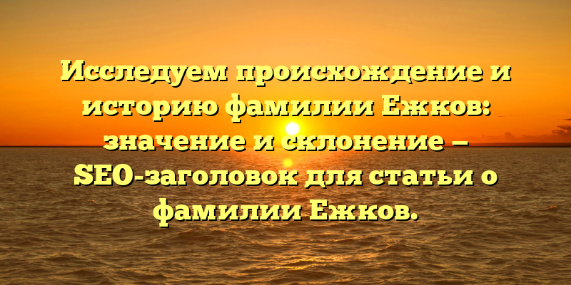 Исследуем происхождение и историю фамилии Ежков: значение и склонение — SEO-заголовок для статьи о фамилии Ежков.