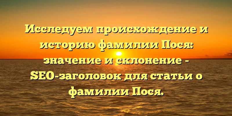 Исследуем происхождение и историю фамилии Пося: значение и склонение - SEO-заголовок для статьи о фамилии Пося.