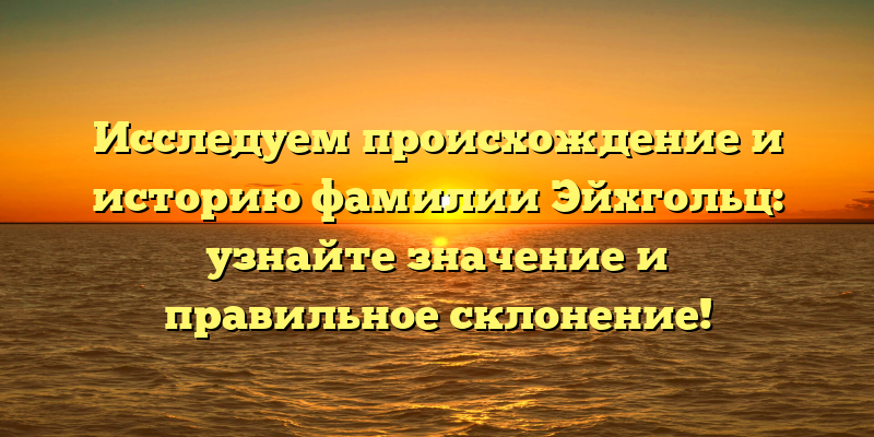 Исследуем происхождение и историю фамилии Эйхгольц: узнайте значение и правильное склонение!