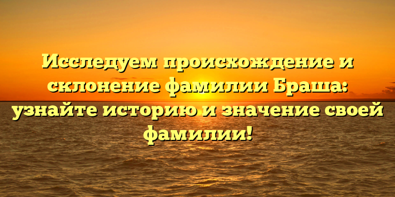 Исследуем происхождение и склонение фамилии Браша: узнайте историю и значение своей фамилии!