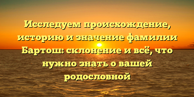 Исследуем происхождение, историю и значение фамилии Бартош: склонение и всё, что нужно знать о вашей родословной