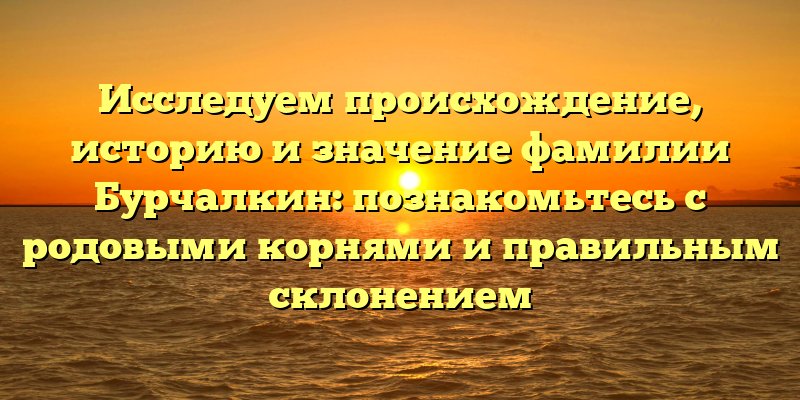 Исследуем происхождение, историю и значение фамилии Бурчалкин: познакомьтесь с родовыми корнями и правильным склонением
