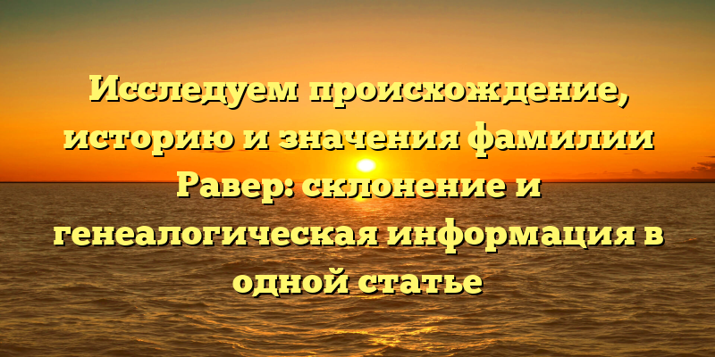 Исследуем происхождение, историю и значения фамилии Равер: склонение и генеалогическая информация в одной статье