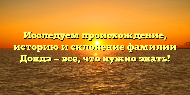 Исследуем происхождение, историю и склонение фамилии Дондэ — все, что нужно знать!