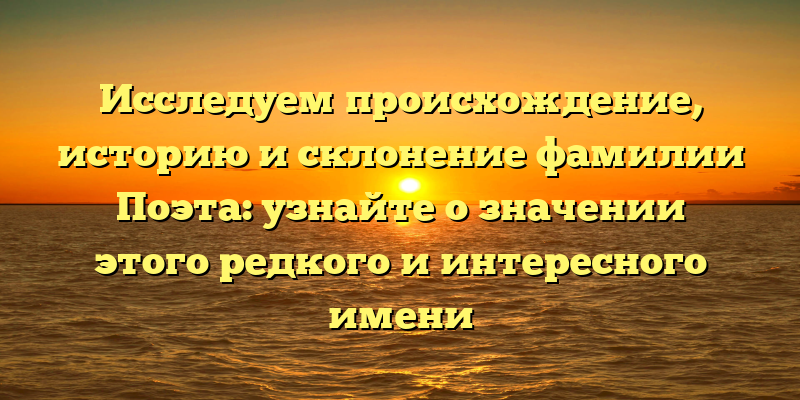 Исследуем происхождение, историю и склонение фамилии Поэта: узнайте о значении этого редкого и интересного имени