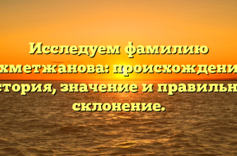 Исследуем фамилию Ахметжанова: происхождение, история, значение и правильное склонение.