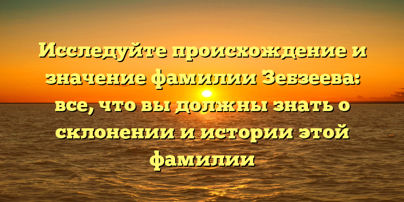 Исследуйте происхождение и значение фамилии Зебзеева: все, что вы должны знать о склонении и истории этой фамилии