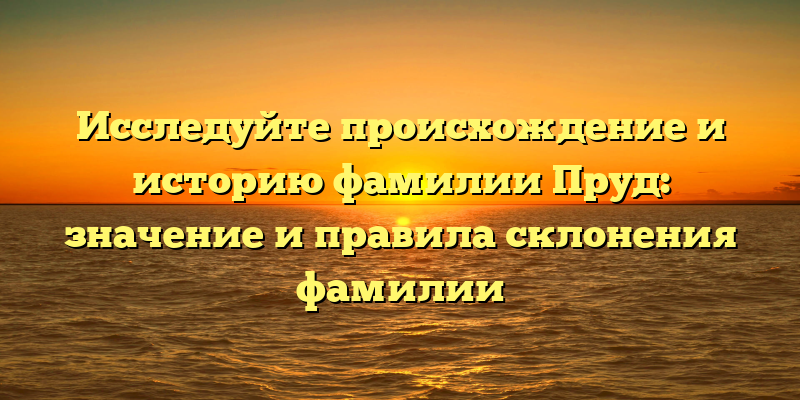 Исследуйте происхождение и историю фамилии Пруд: значение и правила склонения фамилии