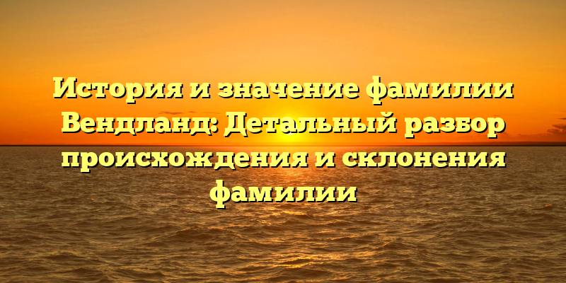 История и значение фамилии Вендланд: Детальный разбор происхождения и склонения фамилии