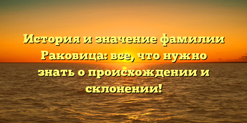 История и значение фамилии Раковица: все, что нужно знать о происхождении и склонении!