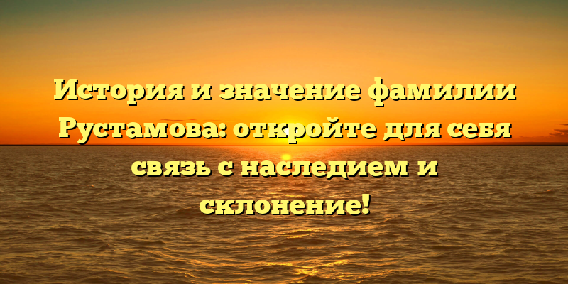 История и значение фамилии Рустамова: откройте для себя связь с наследием и склонение!