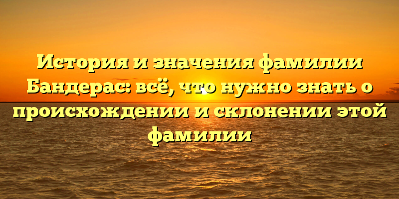 История и значения фамилии Бандерас: всё, что нужно знать о происхождении и склонении этой фамилии
