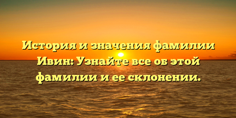 История и значения фамилии Ивин: Узнайте все об этой фамилии и ее склонении.
