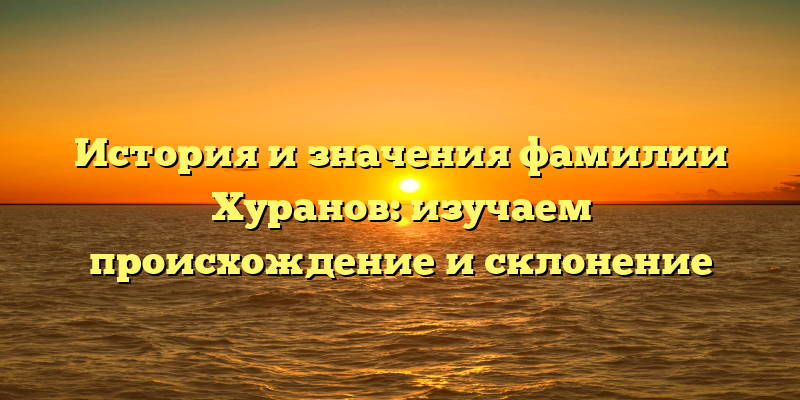 История и значения фамилии Хуранов: изучаем происхождение и склонение