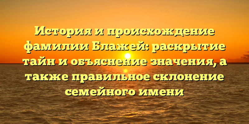 История и происхождение фамилии Блажей: раскрытие тайн и объяснение значения, а также правильное склонение семейного имени