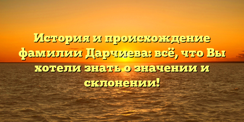 История и происхождение фамилии Дарчиева: всё, что Вы хотели знать о значении и склонении!