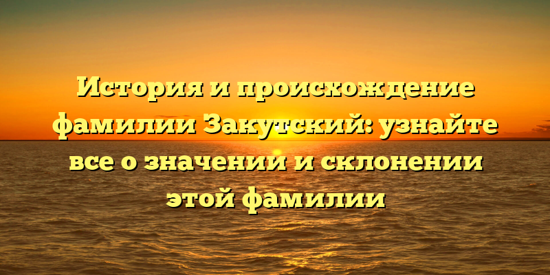 История и происхождение фамилии Закутский: узнайте все о значении и склонении этой фамилии