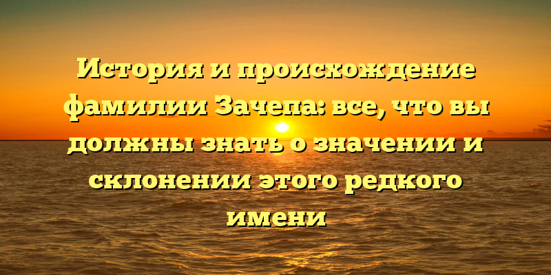 История и происхождение фамилии Зачепа: все, что вы должны знать о значении и склонении этого редкого имени