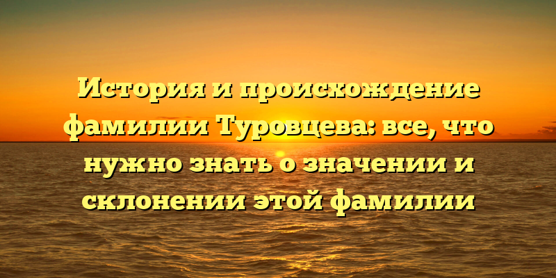 История и происхождение фамилии Туровцева: все, что нужно знать о значении и склонении этой фамилии