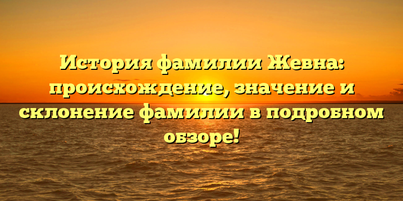 История фамилии Жевна: происхождение, значение и склонение фамилии в подробном обзоре!