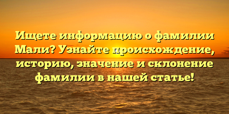 Ищете информацию о фамилии Мали? Узнайте происхождение, историю, значение и склонение фамилии в нашей статье!