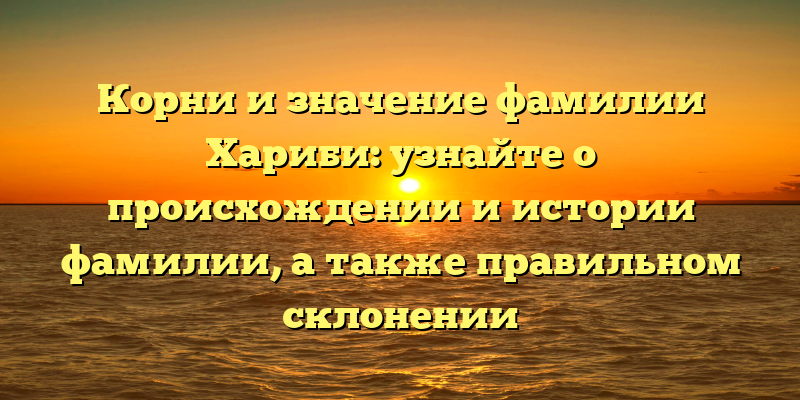 Корни и значение фамилии Хариби: узнайте о происхождении и истории фамилии, а также правильном склонении