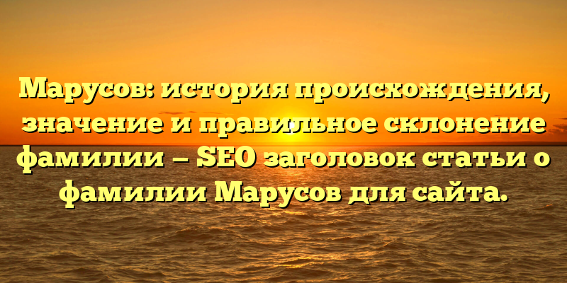 Марусов: история происхождения, значение и правильное склонение фамилии — SEO заголовок статьи о фамилии Марусов для сайта.