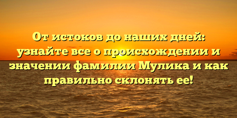 От истоков до наших дней: узнайте все о происхождении и значении фамилии Мулика и как правильно склонять ее!
