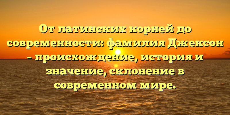 От латинских корней до современности: фамилия Джексон – происхождение, история и значение, склонение в современном мире.