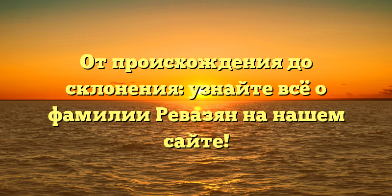 От происхождения до склонения: узнайте всё о фамилии Ревазян на нашем сайте!