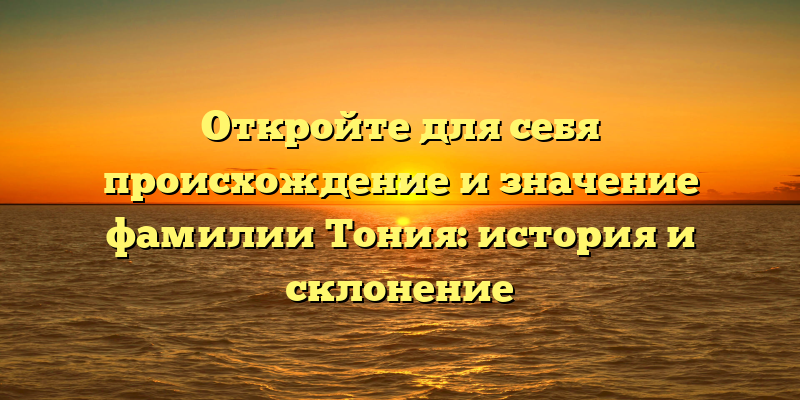 Откройте для себя происхождение и значение фамилии Тония: история и склонение