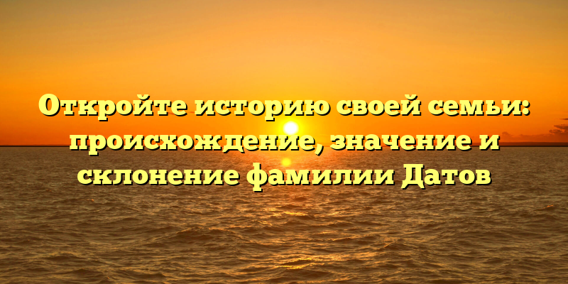 Откройте историю своей семьи: происхождение, значение и склонение фамилии Датов
