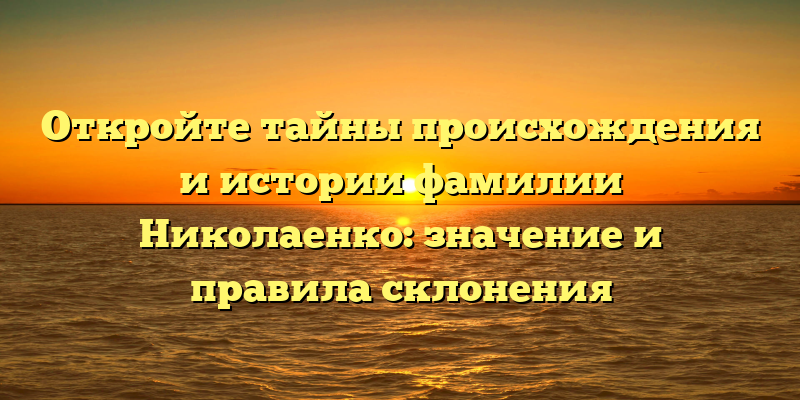 Откройте тайны происхождения и истории фамилии Николаенко: значение и правила склонения
