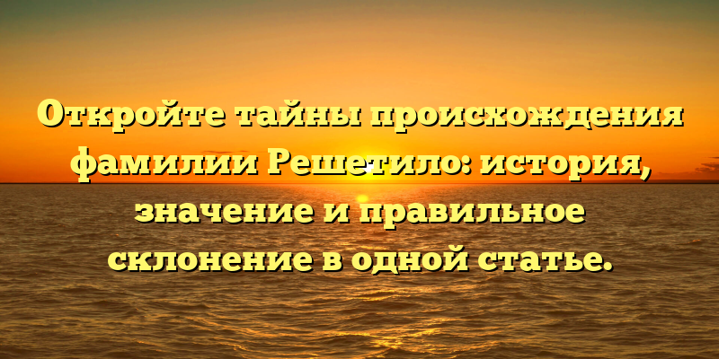 Откройте тайны происхождения фамилии Решетило: история, значение и правильное склонение в одной статье.