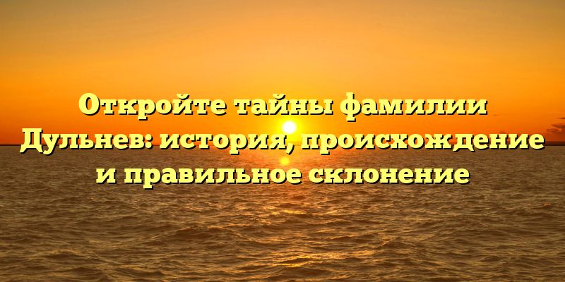 Откройте тайны фамилии Дульнев: история, происхождение и правильное склонение