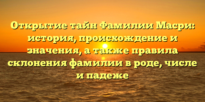 Открытие тайн Фамилии Масри: история, происхождение и значения, а также правила склонения фамилии в роде, числе и падеже