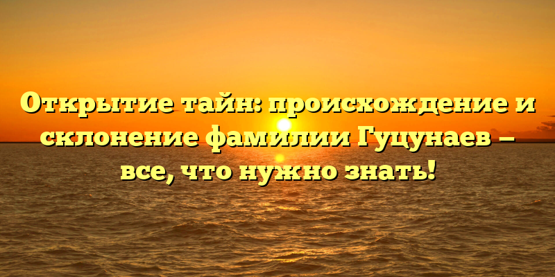Открытие тайн: происхождение и склонение фамилии Гуцунаев — все, что нужно знать!