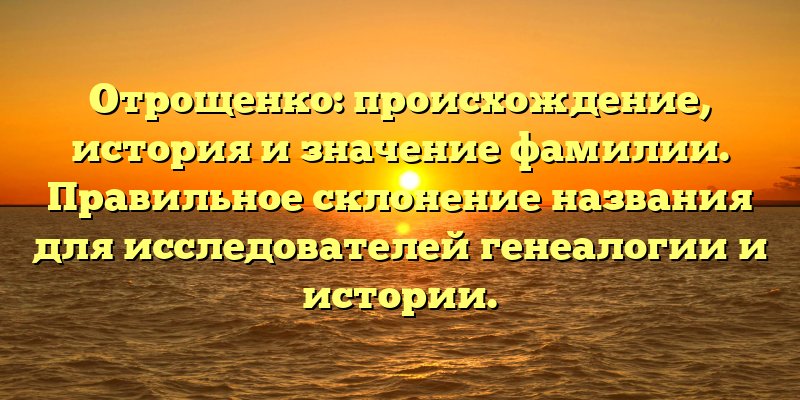 Отрощенко: происхождение, история и значение фамилии. Правильное склонение названия для исследователей генеалогии и истории.