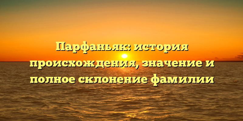 Парфаньяк: история происхождения, значение и полное склонение фамилии