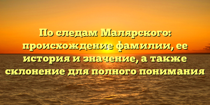 По следам Малярского: происхождение фамилии, ее история и значение, а также склонение для полного понимания