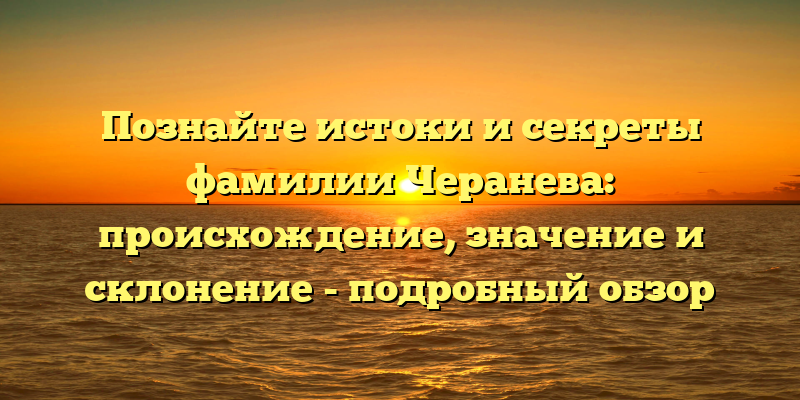 Познайте истоки и секреты фамилии Черанева: происхождение, значение и склонение - подробный обзор