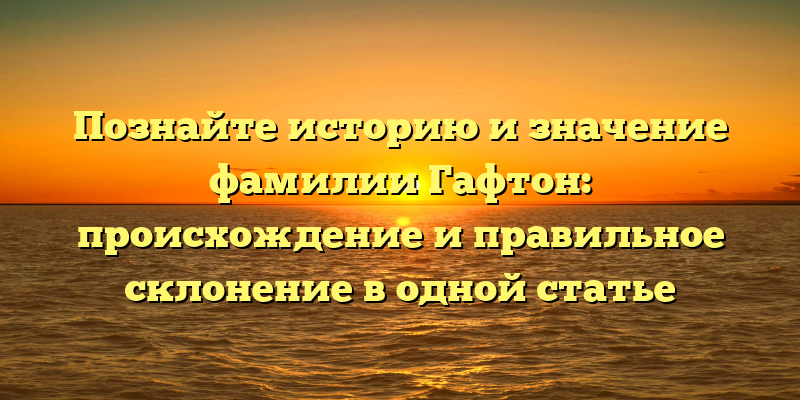 Познайте историю и значение фамилии Гафтон: происхождение и правильное склонение в одной статье