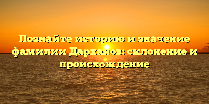 Познайте историю и значение фамилии Дарханов: склонение и происхождение