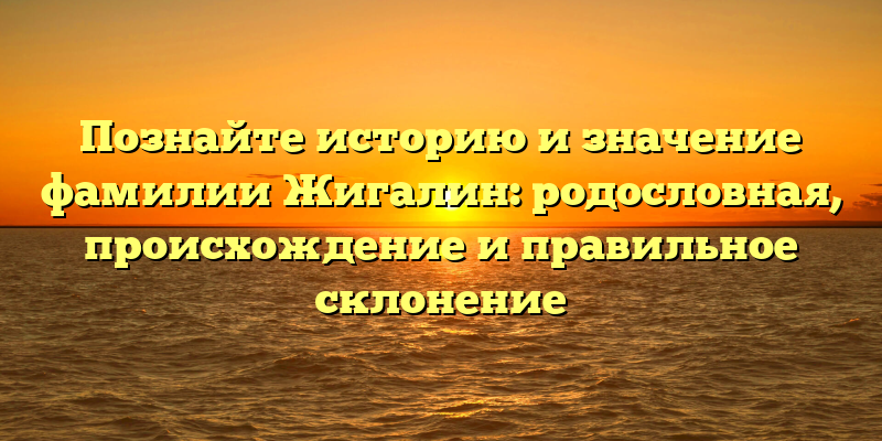 Познайте историю и значение фамилии Жигалин: родословная, происхождение и правильное склонение
