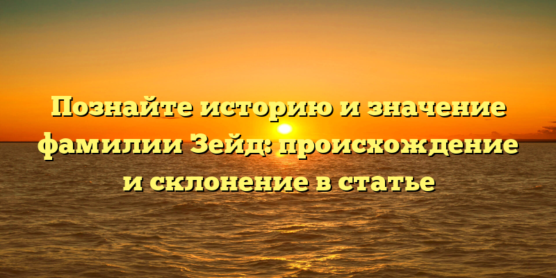 Познайте историю и значение фамилии Зейд: происхождение и склонение в статье