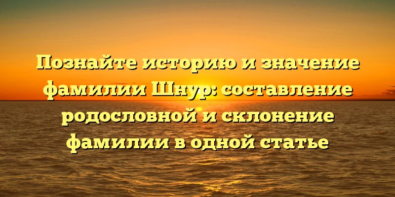 Познайте историю и значение фамилии Шнур: составление родословной и склонение фамилии в одной статье
