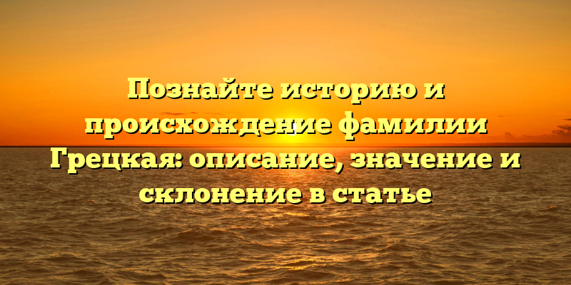Познайте историю и происхождение фамилии Грецкая: описание, значение и склонение в статье