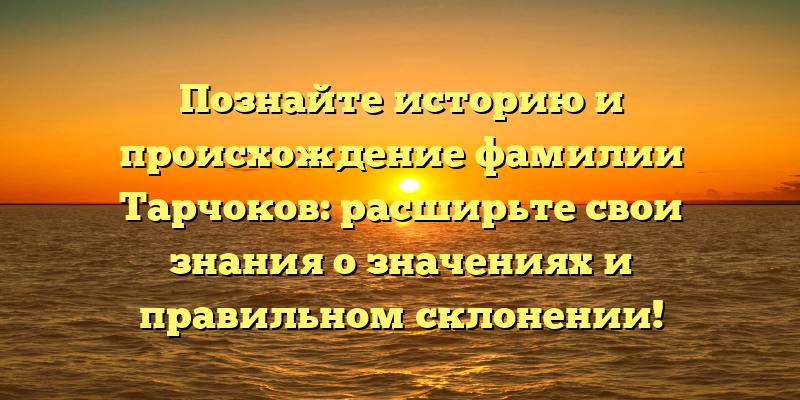 Познайте историю и происхождение фамилии Тарчоков: расширьте свои знания о значениях и правильном склонении!